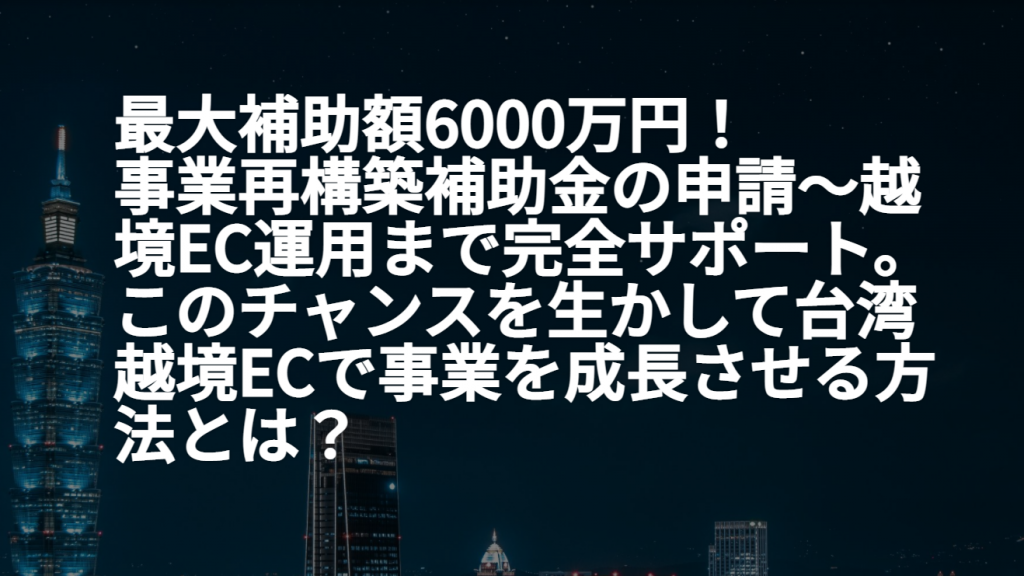 最大補助額6000万円! 事業再構築補助金の申請~越境EC運用まで完全サポート。 このチャンスを生かして台湾越境ECで事業を成長させる方法とは?セミナーレポート